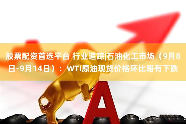 股票配资首选平台 行业追踪|石油化工市场（9月8日-9月14日）：WTI原油现货价格环比略有下跌