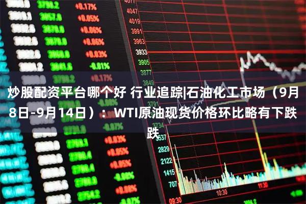 炒股配资平台哪个好 行业追踪|石油化工市场（9月8日-9月14日）：WTI原油现货价格环比略有下跌