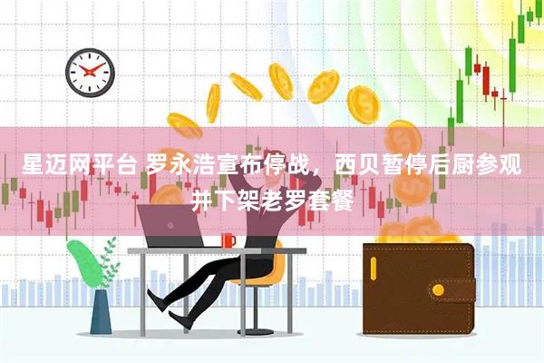 星迈网平台 罗永浩宣布停战，西贝暂停后厨参观并下架老罗套餐