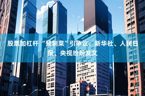 股票加杠杆 “预制菜”引争议，新华社、人民日报、央视纷纷发文