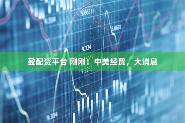盈配资平台 刚刚！中美经贸，大消息