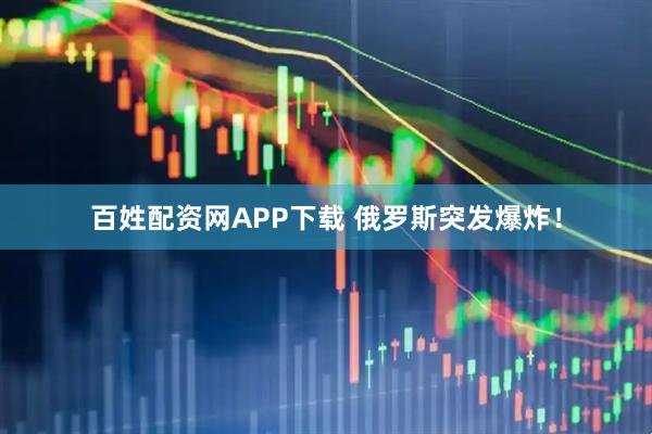 百姓配资网APP下载 俄罗斯突发爆炸！
