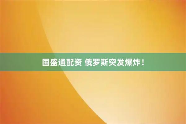 国盛通配资 俄罗斯突发爆炸！