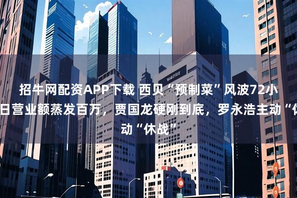 招牛网配资APP下载 西贝“预制菜”风波72小时：日营业额蒸发百万，贾国龙硬刚到底，罗永浩主动“休战”