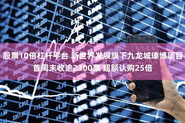 股票10倍杠杆平台 新世界发展旗下九龙城瑧博项目首周末收逾2300票 超额认购25倍