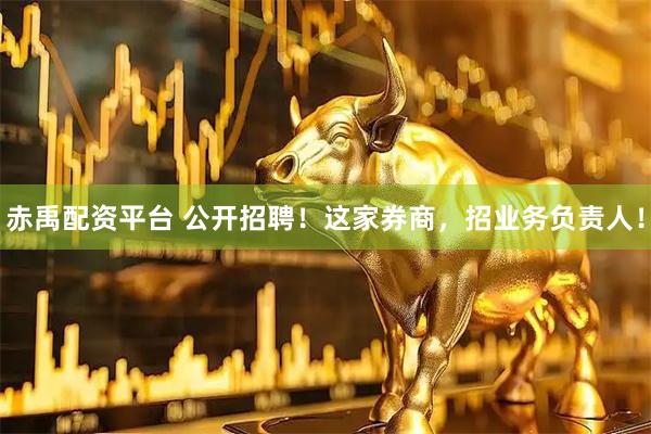 赤禹配资平台 公开招聘！这家券商，招业务负责人！
