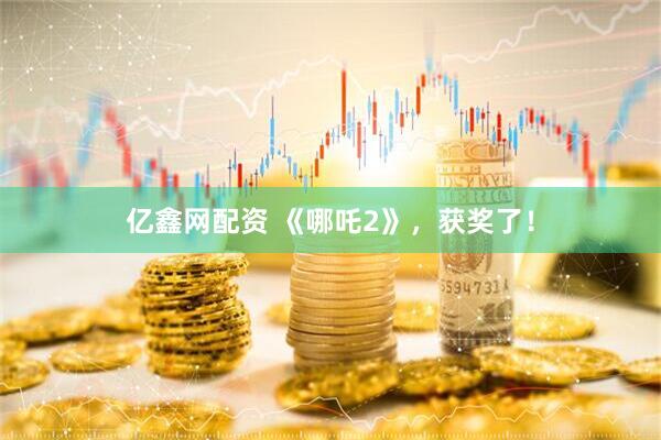 亿鑫网配资 《哪吒2》，获奖了！