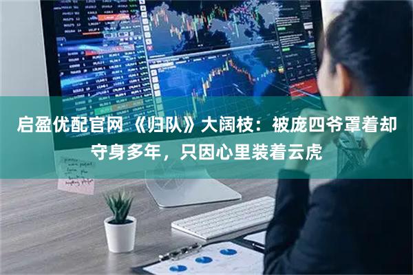 启盈优配官网 《归队》大阔枝：被庞四爷罩着却守身多年，只因心里装着云虎