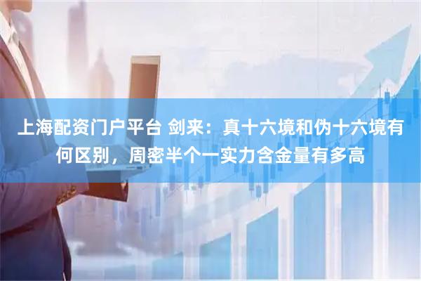 上海配资门户平台 剑来：真十六境和伪十六境有何区别，周密半个一实力含金量有多高