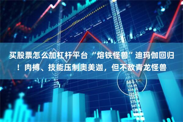 买股票怎么加杠杆平台 “熔铁怪兽”迪玛伽回归！肉搏、技能压制奥美迦，但不敌青龙怪兽