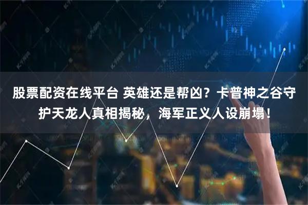 股票配资在线平台 英雄还是帮凶？卡普神之谷守护天龙人真相揭秘，海军正义人设崩塌！