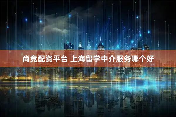 尚竞配资平台 上海留学中介服务哪个好
