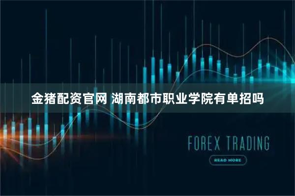 金猪配资官网 湖南都市职业学院有单招吗