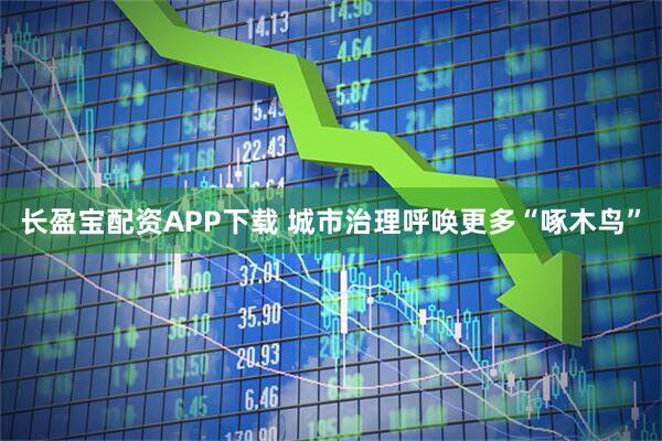 长盈宝配资APP下载 城市治理呼唤更多“啄木鸟”