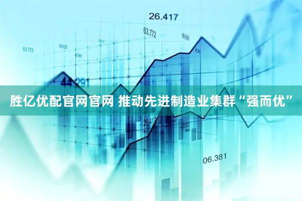 胜亿优配官网官网 推动先进制造业集群“强而优”