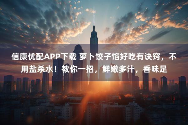 信康优配APP下载 萝卜饺子馅好吃有诀窍，不用盐杀水！教你一招，鲜嫩多汁，香味足