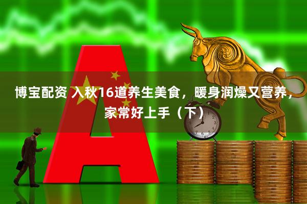 博宝配资 入秋16道养生美食，暖身润燥又营养，家常好上手（下）