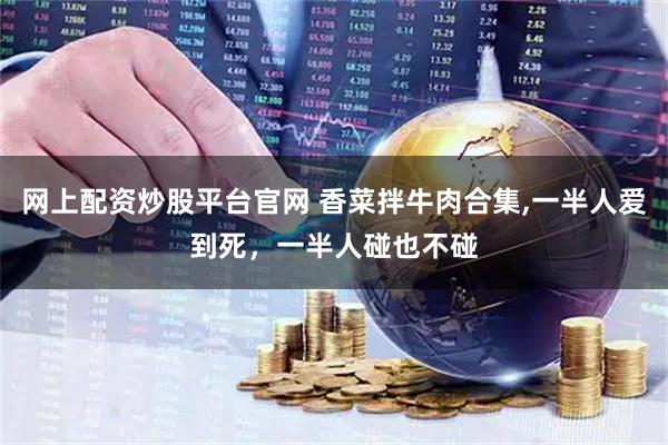 网上配资炒股平台官网 香菜拌牛肉合集,一半人爱到死，一半人碰也不碰