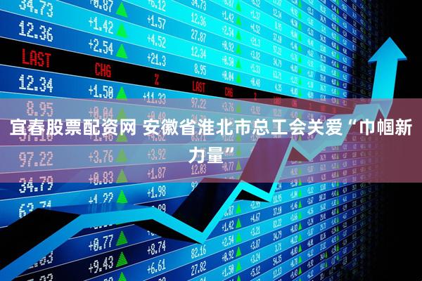 宜春股票配资网 安徽省淮北市总工会关爱“巾帼新力量”