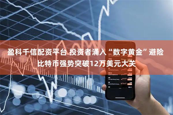 盈科千信配资平台 投资者涌入“数字黄金”避险 比特币强势突破12万美元大关