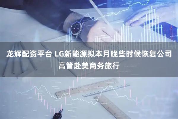 龙辉配资平台 LG新能源拟本月晚些时候恢复公司高管赴美商务旅行