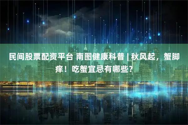 民间股票配资平台 南图健康科普 | 秋风起，蟹脚痒！吃蟹宜忌有哪些？