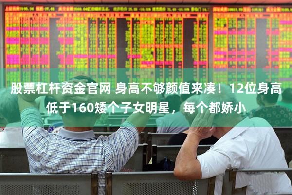 股票杠杆资金官网 身高不够颜值来凑！12位身高低于160矮个子女明星，每个都娇小