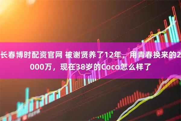 长春博时配资官网 被谢贤养了12年，用青春换来的2000万，现在38岁的Coco怎么样了