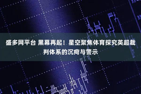 盛多网平台 黑幕再起！星空聚焦体育探究英超裁判体系的沉疴与警示