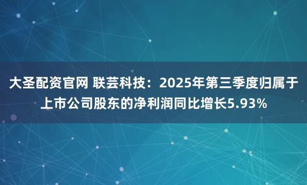 大圣配资官网 联芸科技：2025年第三季度归属于上市公司股东的净利润同比增长5.93%
