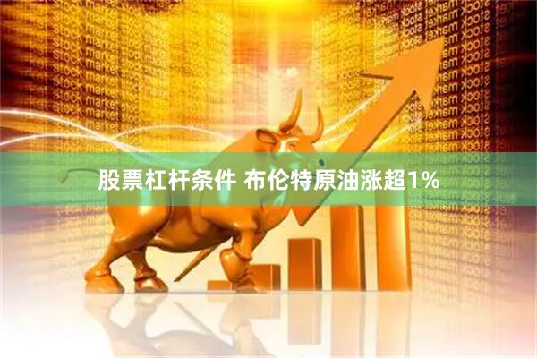 股票杠杆条件 布伦特原油涨超1%