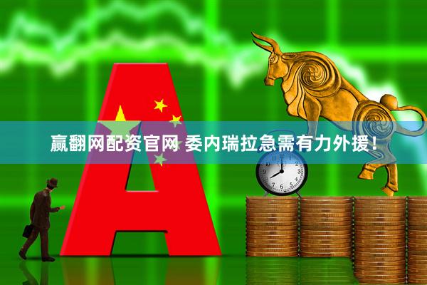 赢翻网配资官网 委内瑞拉急需有力外援！