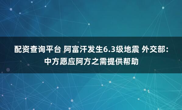 配资查询平台 阿富汗发生6.3级地震 外交部：中方愿应阿方之需提供帮助