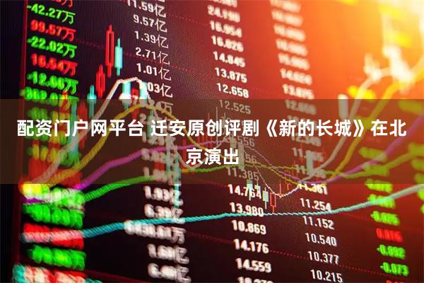 配资门户网平台 迁安原创评剧《新的长城》在北京演出