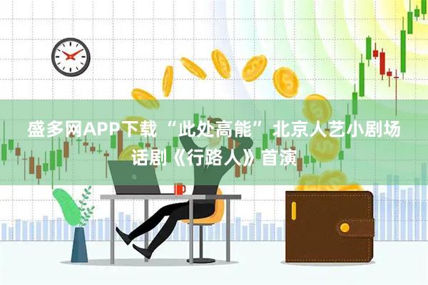 盛多网APP下载 “此处高能” 北京人艺小剧场话剧《行路人》首演