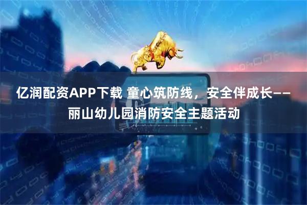 亿润配资APP下载 童心筑防线，安全伴成长——丽山幼儿园消防安全主题活动