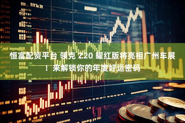 恒富配资平台 领克 Z20 曜红版将亮相广州车展！来解锁你的年度好运密码