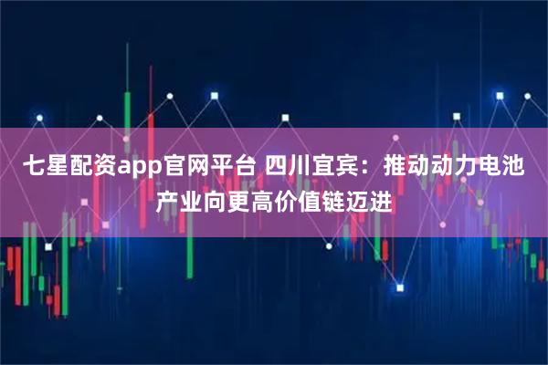 七星配资app官网平台 四川宜宾：推动动力电池产业向更高价值链迈进
