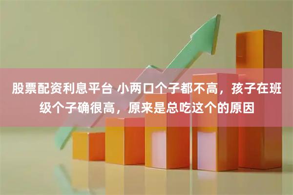 股票配资利息平台 小两口个子都不高，孩子在班级个子确很高，原来是总吃这个的原因