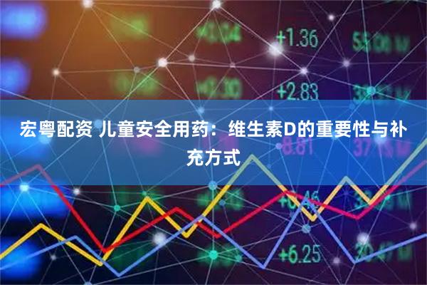 宏粤配资 儿童安全用药：维生素D的重要性与补充方式