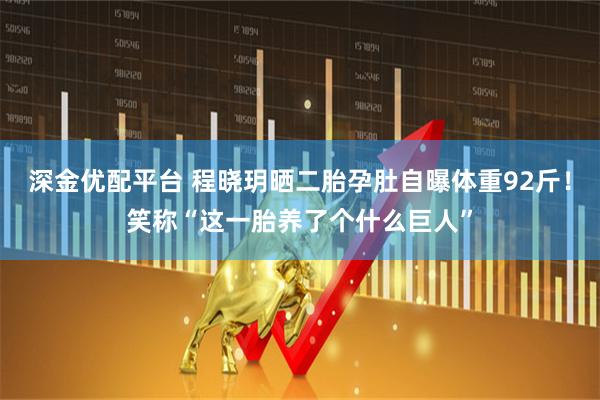 深金优配平台 程晓玥晒二胎孕肚自曝体重92斤！笑称“这一胎养了个什么巨人”
