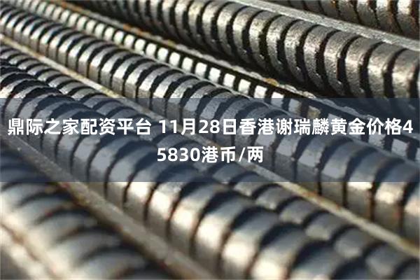 鼎际之家配资平台 11月28日香港谢瑞麟黄金价格45830港币/两