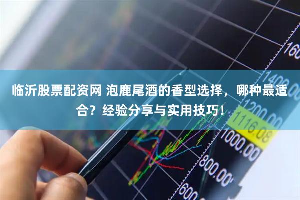 临沂股票配资网 泡鹿尾酒的香型选择，哪种最适合？经验分享与实用技巧！
