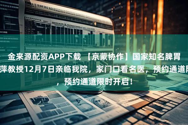 金来源配资APP下载 【京蒙协作】国家知名脾胃病专家王萍教授12月7日亲临我院，家门口看名医，预约通道限时开启！