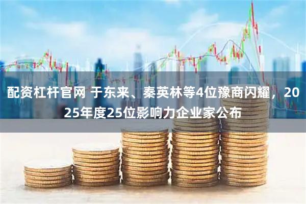配资杠杆官网 于东来、秦英林等4位豫商闪耀，2025年度25位影响力企业家公布