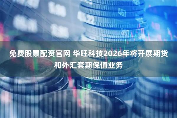 免费股票配资官网 华旺科技2026年将开展期货和外汇套期保值业务