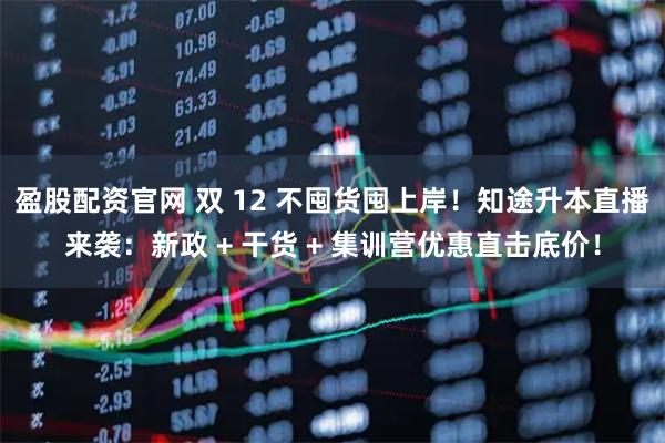 盈股配资官网 双 12 不囤货囤上岸！知途升本直播来袭：新政 + 干货 + 集训营优惠直击底价！