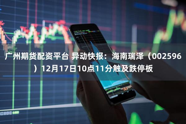 广州期货配资平台 异动快报：海南瑞泽（002596）12月17日10点11分触及跌停板