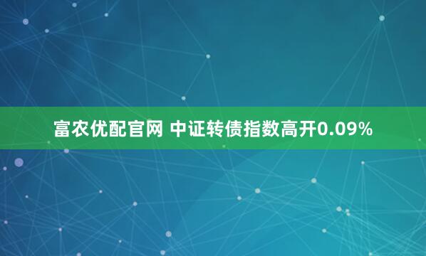 富农优配官网 中证转债指数高开0.09%