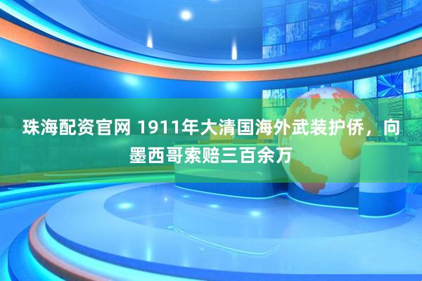 珠海配资官网 1911年大清国海外武装护侨，向墨西哥索赔三百余万